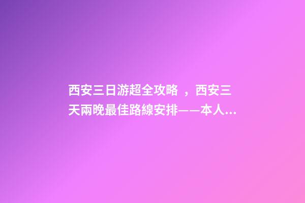 西安三日游超全攻略，西安三天兩晚最佳路線安排——本人親歷分享，看完記得收藏